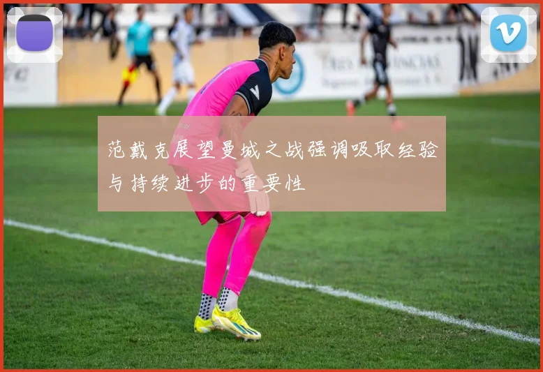 范戴克展望曼城之战强调吸取经验与持续进步的重要性
