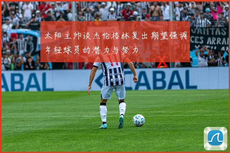 太阳主帅谈杰伦格林复出期望强调年轻球员的潜力与努力