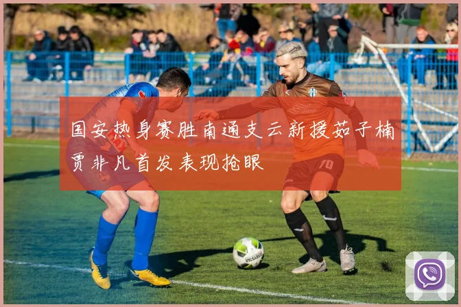 国安热身赛胜南通支云新援茹子楠贾非凡首发表现抢眼