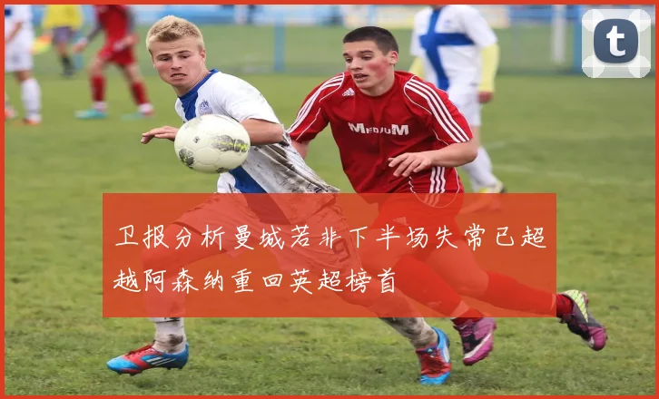 卫报分析曼城若非下半场失常已超越阿森纳重回英超榜首