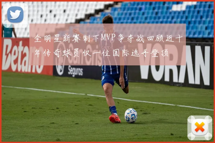 全明星新赛制下MVP争夺战回顾近十年传奇球员仅一位国际选手登顶