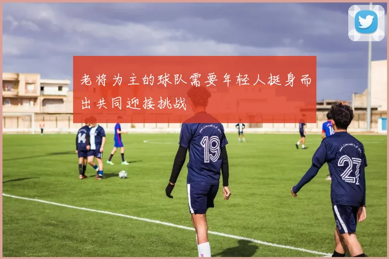 老将为主的球队需要年轻人挺身而出共同迎接挑战