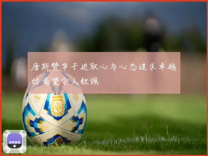 唐斯赞华子进取心与心态追求卓越的渴望令人钦佩