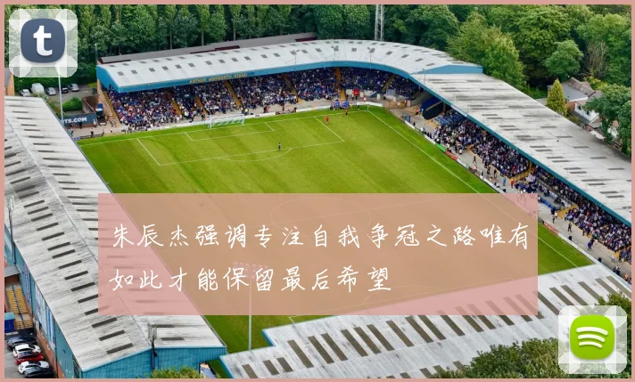 朱辰杰强调专注自我争冠之路唯有如此才能保留最后希望
