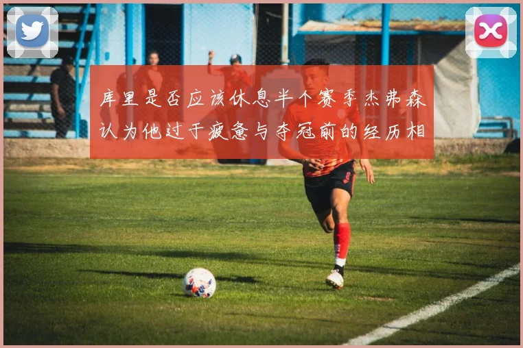 库里是否应该休息半个赛季杰弗森认为他过于疲惫与夺冠前的经历相似