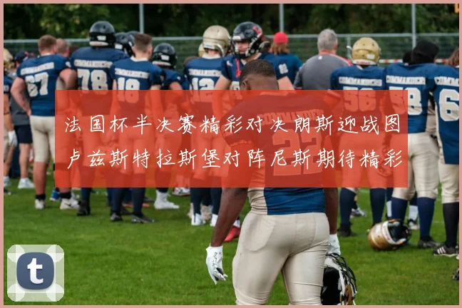 法国杯半决赛精彩对决朗斯迎战图卢兹斯特拉斯堡对阵尼斯期待精彩表现