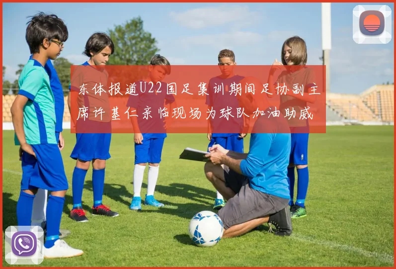 东体报道U22国足集训期间足协副主席许基仁亲临现场为球队加油助威