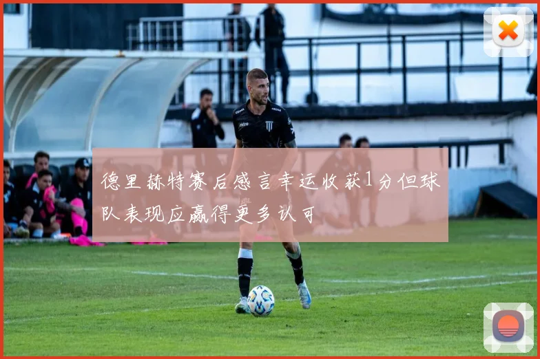 德里赫特赛后感言幸运收获1分但球队表现应赢得更多认可