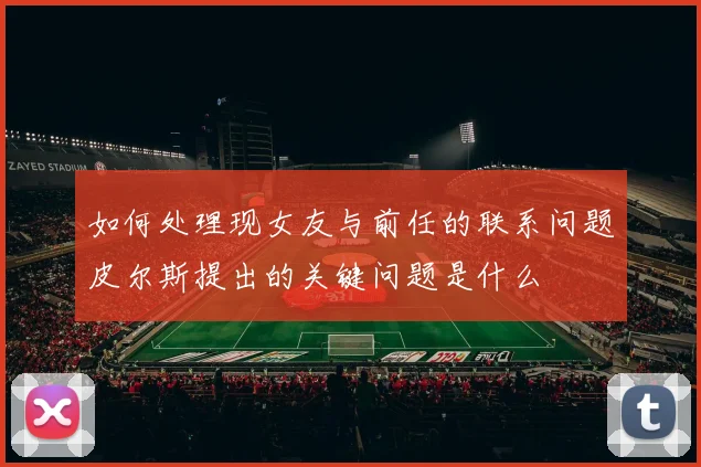 如何处理现女友与前任的联系问题皮尔斯提出的关键问题是什么